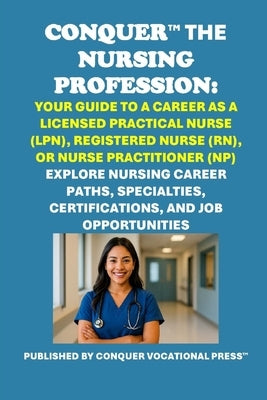 Conquer the Nursing Profession: Your Guide to a Career as a Licensed Practical Nurse (LPN), Registered Nurse (RN), or Nurse Practitioner (NP): Explore by McCaulay, Philip Martin