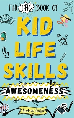Epic Book of Kid Life Skills Awesomeness: How to Cook, Clean, Manage Money, Learn Internet and Body Safety, and Handle Big Feelings for Tweens Ages 8- by Coffie, Audrey