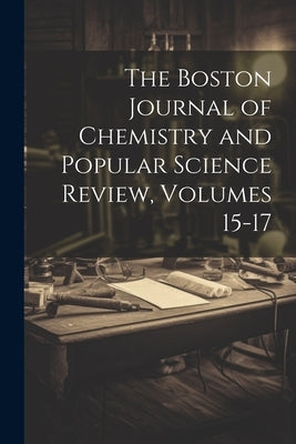 The Boston Journal of Chemistry and Popular Science Review, Volumes 15-17 by Anonymous