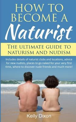 How to Become a Naturist: The Ultimate Guide to Naturism and Nudism by Dixon, Kelly
