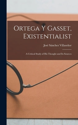 Ortega Y Gasset, Existentialist; a Critical Study of His Thought and Its Sources by Sánchez Villaseñor, JoseL