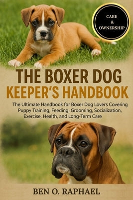 The Boxer Dog Keeper's Handbook: The Ultimate Handbook for Boxer Dog Lovers Covering Puppy Training, Feeding, Grooming, Socialization, Exercise, Healt by O. Raphael, Ben