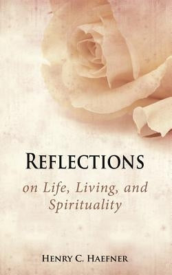 Reflections on Life, Living, and Spirituality by Haefner, Henry C.