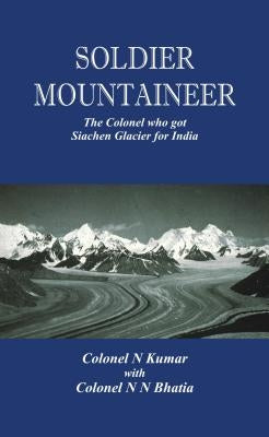 Soldier Mountaineer: The Colonel Who Got Siachen Glacier for India by Kumar, N.