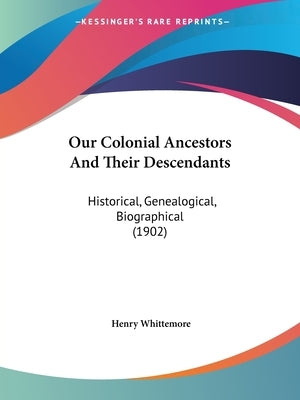 Our Colonial Ancestors And Their Descendants: Historical, Genealogical, Biographical (1902) by Whittemore, Henry