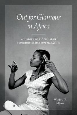 Out for Glamour in Africa: A History of Black Urban Femininities in Drum Magazine by Mbure, Wanjiru G.
