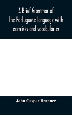 A brief grammar of the Portuguese language with exercises and vocabularies by Casper Branner, John