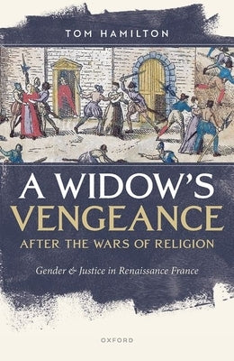 A Widow's Vengeance After the Wars of Religion: Gender and Justice in Renaissance France by Hamilton, Tom