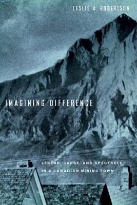Imagining Difference: Legend, Curse, and Spectacle in a Canadian Mining Town by Robertson, Leslie