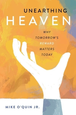Unearthing Heaven: Why Tomorrow's Reward Matters Today by O'Quin, Mike, Jr.
