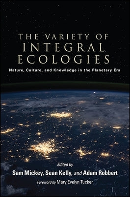 The Variety of Integral Ecologies: Nature, Culture, and Knowledge in the Planetary Era by Mickey, Sam