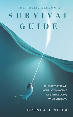 The Public Servants' Survival Guide: 10 Keys to Reclaim Your Joy in Work and Life While Doing What You Love by Viola, Brenda J.