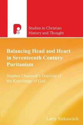 Balancing Head and Heart in Seventeenth Century Puritanism: Stephen Charnock's Doctrine of the Knowledge of God by Siekawitch, Larry