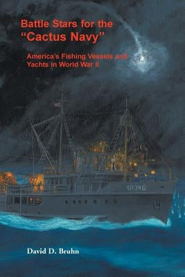 Battle Stars for the "Cactus Navy": America's Fishing Vessels and Yachts in World War II by Bruhn, David D.