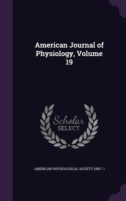 American Journal of Physiology, Volume 19 by American Physiological Society (1887- )