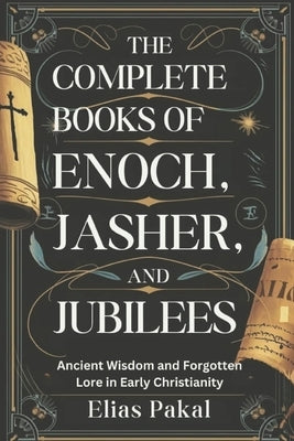 The Complete Books of Enoch, Jasher, and Jubilees: Ancient Wisdom and Forgotten Lore in Early Christianity by Pakal, Elias