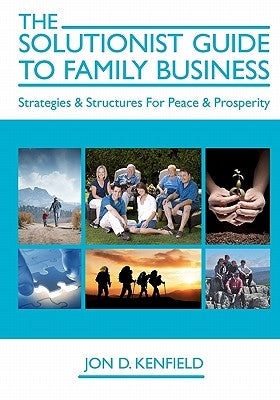 The Solutionist Guide To Family Business: Strategies & Structures For Peace & Prosperity by Kenfield, Jon D.