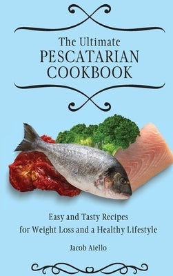 The Ultimate Pescatarian Cookbook: Easy and Tasty Recipes for Weight Loss and a Healthy Lifestyle by Aiello, Jacob