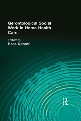 Gerontological Social Work in Home Health Care by Dobrof, Rose