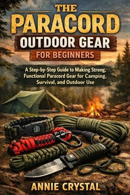 The Paracord Outdoor Gear for Beginners: A Step-by-Step Guide to Making Strong, Functional Paracord Gear for Camping, Survival, and Outdoor Use by Crystal, Annie