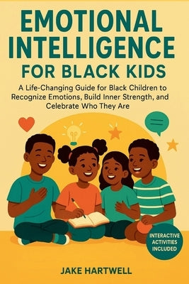 Emotional Intelligence for Black Kids: A Life-Changing Guide for Black Children to Recognize Emotions, Build Inner Strength, and Celebrate Who They Ar by Hartwell, Jake