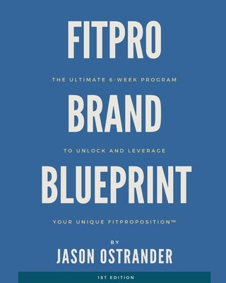 Fitpro Brand Blueprint: The Ultimate 6-Week Program to Unlock and Leverage Your Unique FitproPosition(TM) by Ostrander, Jason