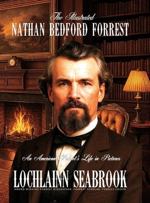 The Illustrated Nathan Bedford Forrest: An American Patriot's Life in Pictures by Seabrook, Lochlainn
