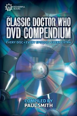 The Classic Doctor Who DVD Compendium: Every disc - Every episode - Every extra by Smith, Paul