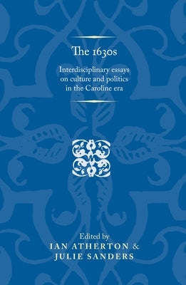 The 1630s: Interdisciplinary Essays on Culture and Politics in the Caroline Era by Atherton, Ian
