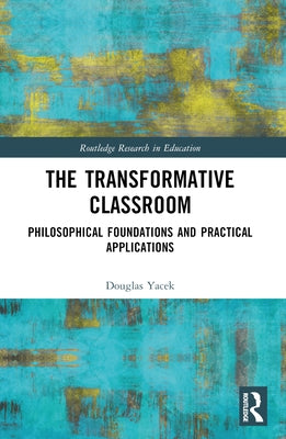 The Transformative Classroom: Philosophical Foundations and Practical Applications by Yacek, Douglas