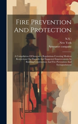 Fire Prevention And Protection: A Compilation Of Insurance Regulations Covering Modern Restrictions On Hazards And Suggested Improvements In Building by Spectator Company (New York