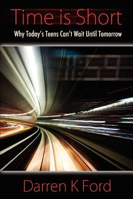 Time Is Short: Why Today's Teens Can't Wait Until Tomorrow by Ford, Darren K.