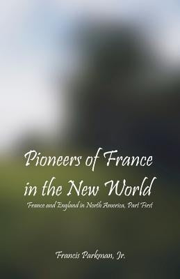 Pioneers Of France In The New World: France and England in North America, Part First by Parkman, Francis, Jr.