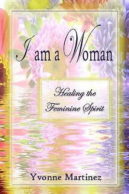 I am a Woman: Healing the Feminine Spirit by Martinez, Yvonne