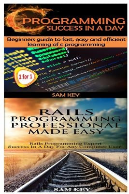 C Programming Success in a Day & Rails Programming Professional Made Easy by Key, Sam