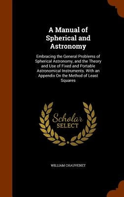 A Manual of Spherical and Astronomy: Embracing the General Problems of Spherical Astronomy, and the Theory and Use of Fixed and Portable Astronomical by Chauvenet, William
