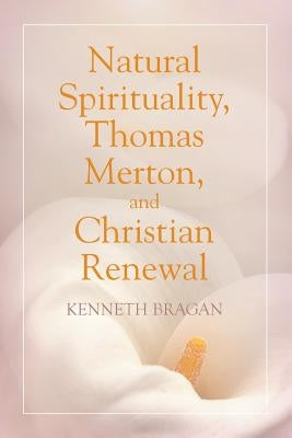 Natural Spirituality, Thomas Merton, and Christian Renewal by Bragan, Kenneth