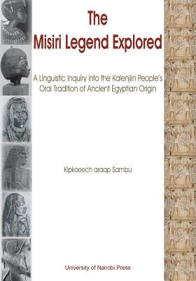 The Misiri Legend Explored. A Linguistic Inquiry into the Kalenjiin People's Oral Tradition of Ancient Egyptian Origin by Araap Sambu, Kipkoeech