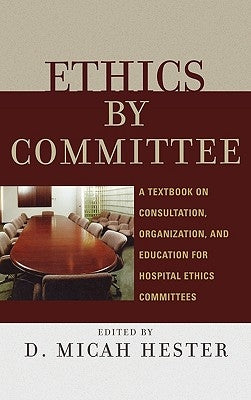 Ethics by Committee: A Textbook on Consultation, Organization, and Education for Hospital Ethics Committees by Hester, Micah D.
