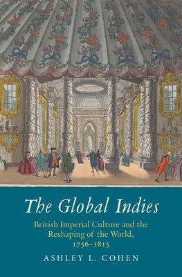 The Global Indies: British Imperial Culture and the Reshaping of the World, 1756-1815 by Cohen, Ashley L.