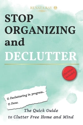 Stop Organizing and Declutter: The Quick Guide to Clutter Free Home and Mind by Ray, Renata