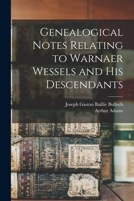 Genealogical Notes Relating to Warnaer Wessels and His Descendants by Bulloch, Joseph Gaston Baillie 1852-