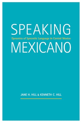 Speaking Mexicano: Dynamics of Syncretic Language in Central Mexico by Hill, Jane H.