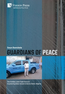 Guardians of Peace: The Civilian Joint Task Force in Countering Boko Haram in Borno State, Nigeria by Bamidele, Seun