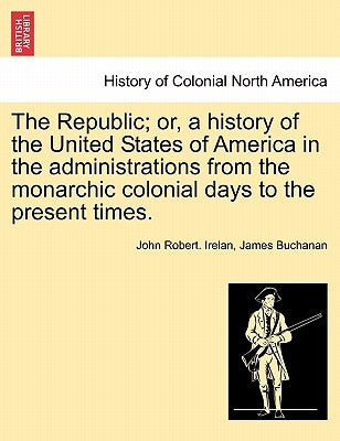 The Republic; or, a history of the United States of America in the administrations from the monarchic colonial days to the present times. by Irelan, John Robert