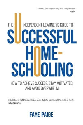 The Independent Learner's Guide to Successful Home-Schooling: How to Achieve Success, Stay Motivated, and Avoid Overwhelm by Paige, Faye