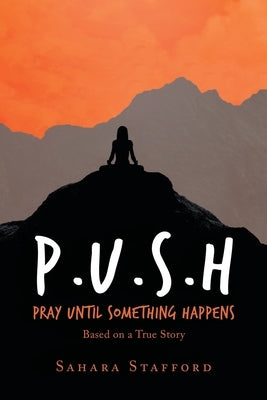 P.U.S.H Pray Until Something Happens: Based on a True Story by Stafford, Sahara