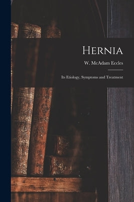 Hernia: Its Etiology, Symptoms and Treatment by Eccles, W. McAdam (William McAdam)