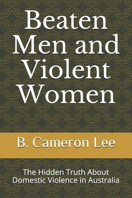 Beaten Men and Violent Women: The Hidden Truth About Domestic Violence in Australia by Lee, B. Cameron