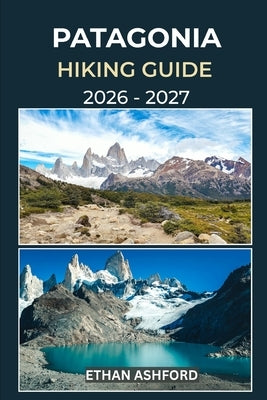 Patagonia Hiking Guide 2026 - 2027: Discover Iconic Treks, Hidden Trails, and Unforgettable Landscapes Across Patagonia by Ashford, Ethan